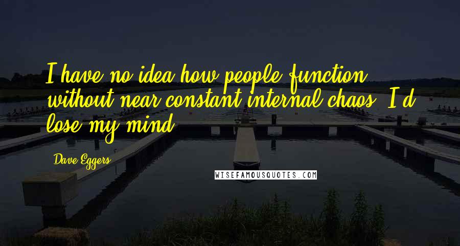 Dave Eggers Quotes: I have no idea how people function without near-constant internal chaos. I'd lose my mind.