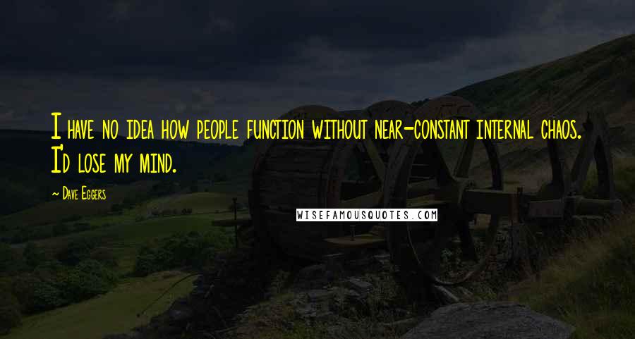 Dave Eggers Quotes: I have no idea how people function without near-constant internal chaos. I'd lose my mind.