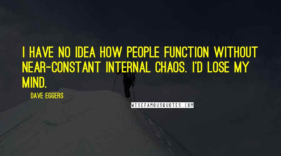 Dave Eggers Quotes: I have no idea how people function without near-constant internal chaos. I'd lose my mind.