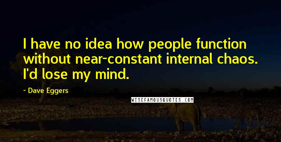 Dave Eggers Quotes: I have no idea how people function without near-constant internal chaos. I'd lose my mind.