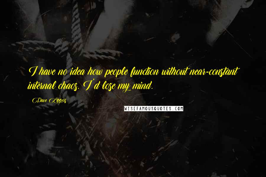 Dave Eggers Quotes: I have no idea how people function without near-constant internal chaos. I'd lose my mind.