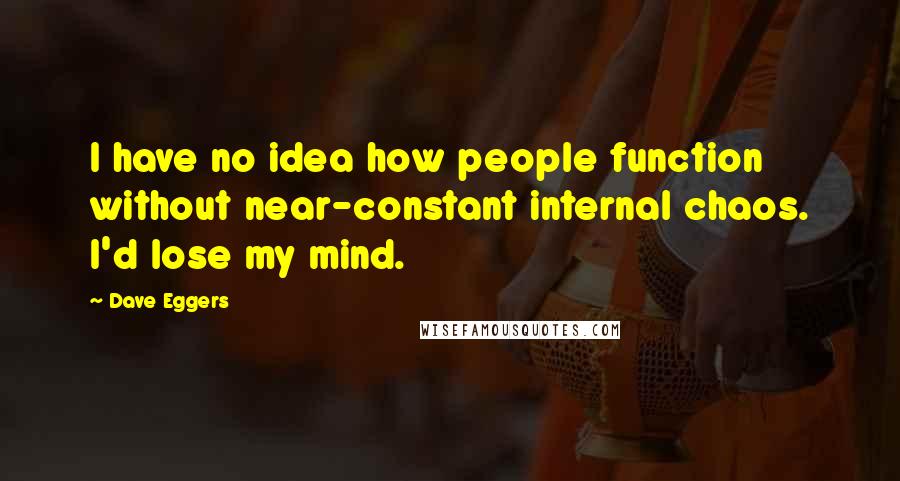 Dave Eggers Quotes: I have no idea how people function without near-constant internal chaos. I'd lose my mind.