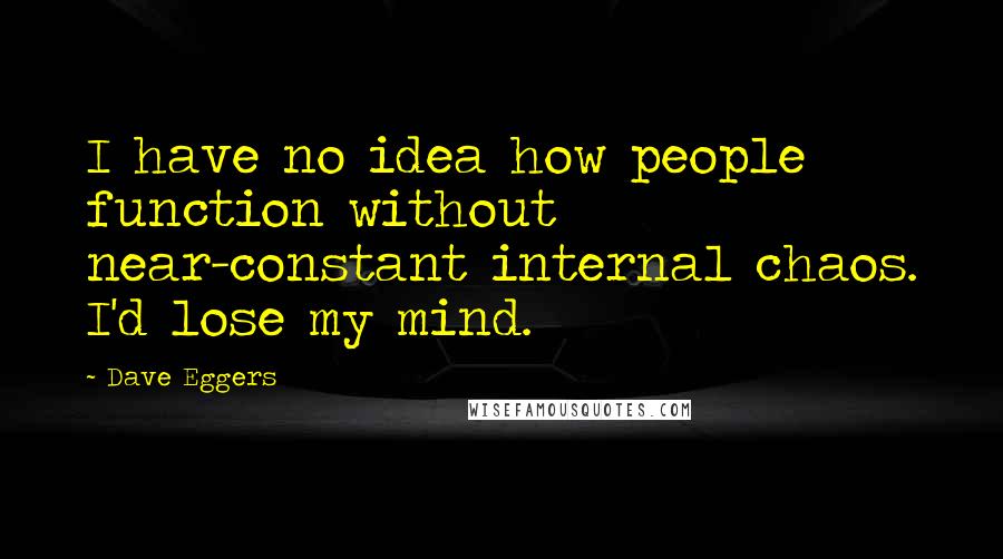Dave Eggers Quotes: I have no idea how people function without near-constant internal chaos. I'd lose my mind.