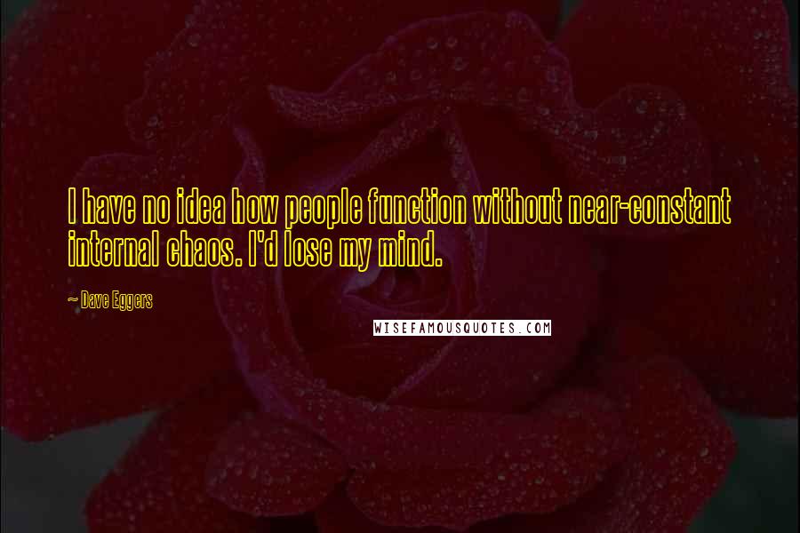 Dave Eggers Quotes: I have no idea how people function without near-constant internal chaos. I'd lose my mind.