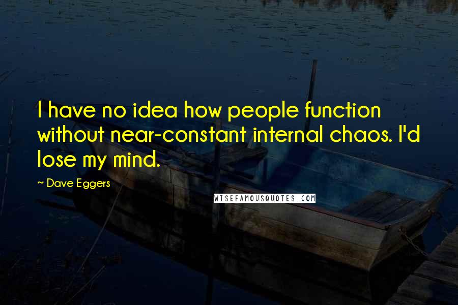 Dave Eggers Quotes: I have no idea how people function without near-constant internal chaos. I'd lose my mind.