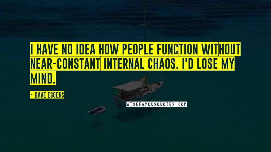 Dave Eggers Quotes: I have no idea how people function without near-constant internal chaos. I'd lose my mind.