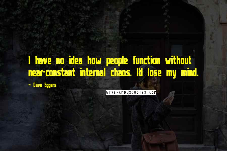 Dave Eggers Quotes: I have no idea how people function without near-constant internal chaos. I'd lose my mind.