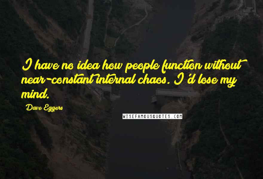 Dave Eggers Quotes: I have no idea how people function without near-constant internal chaos. I'd lose my mind.