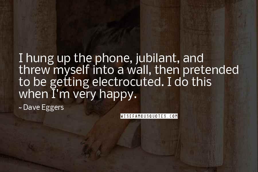 Dave Eggers Quotes: I hung up the phone, jubilant, and threw myself into a wall, then pretended to be getting electrocuted. I do this when I'm very happy.