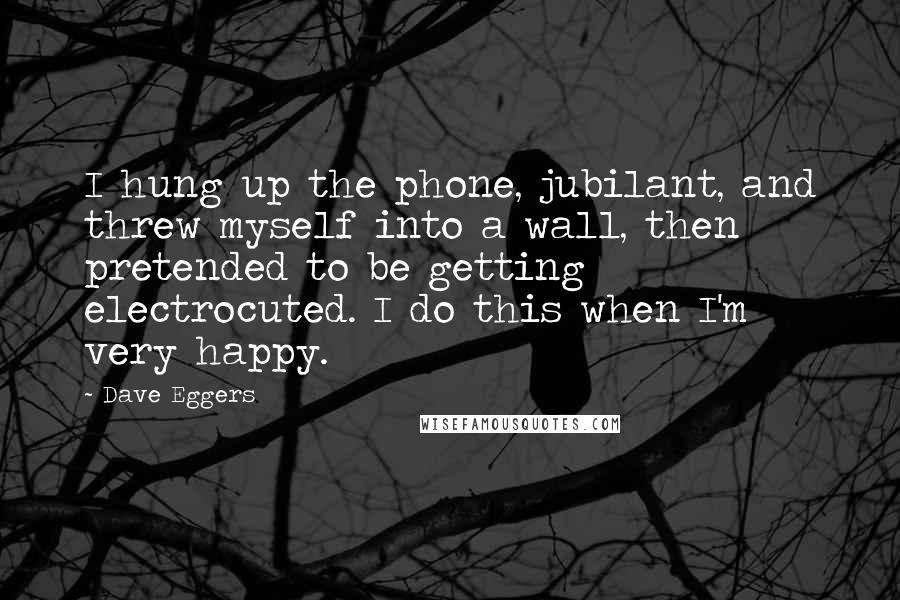 Dave Eggers Quotes: I hung up the phone, jubilant, and threw myself into a wall, then pretended to be getting electrocuted. I do this when I'm very happy.