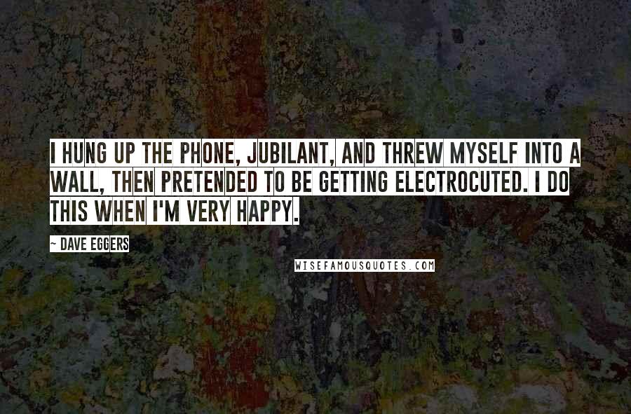 Dave Eggers Quotes: I hung up the phone, jubilant, and threw myself into a wall, then pretended to be getting electrocuted. I do this when I'm very happy.