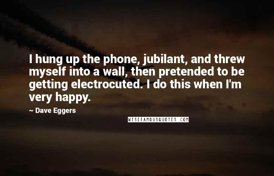 Dave Eggers Quotes: I hung up the phone, jubilant, and threw myself into a wall, then pretended to be getting electrocuted. I do this when I'm very happy.