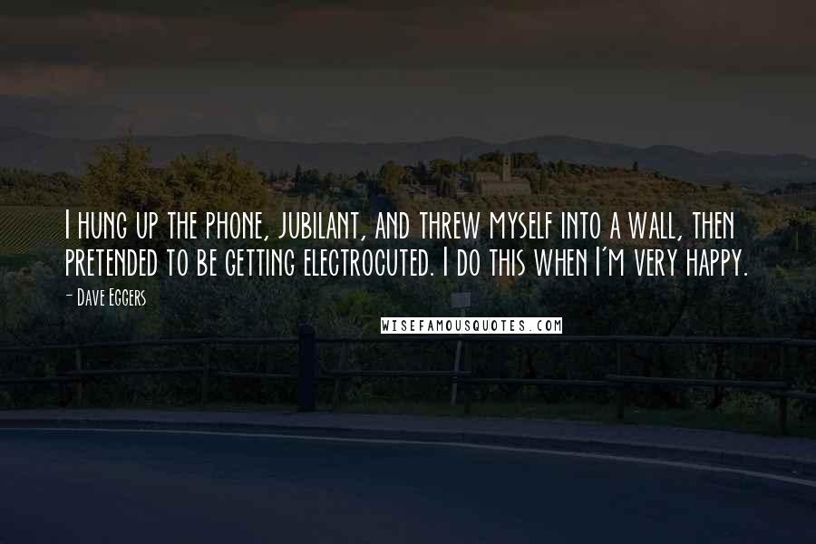 Dave Eggers Quotes: I hung up the phone, jubilant, and threw myself into a wall, then pretended to be getting electrocuted. I do this when I'm very happy.