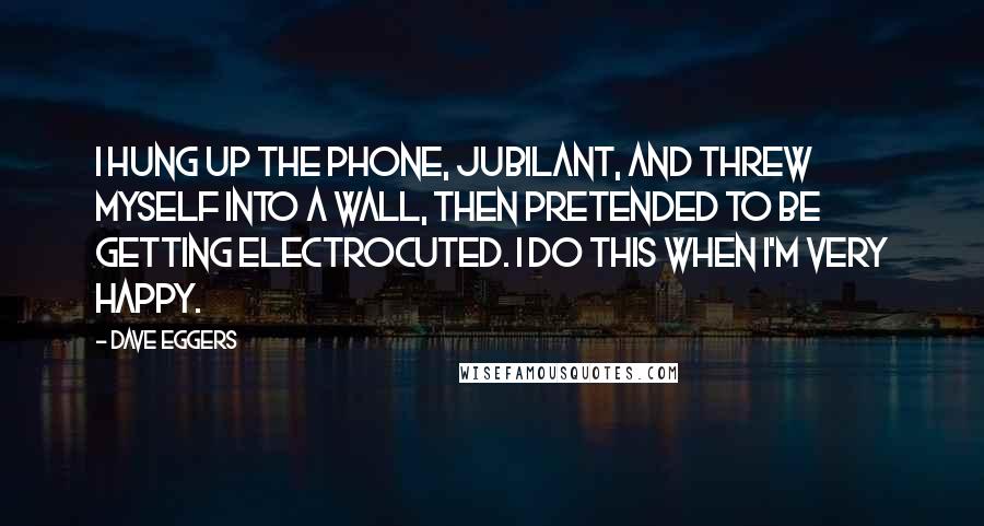 Dave Eggers Quotes: I hung up the phone, jubilant, and threw myself into a wall, then pretended to be getting electrocuted. I do this when I'm very happy.