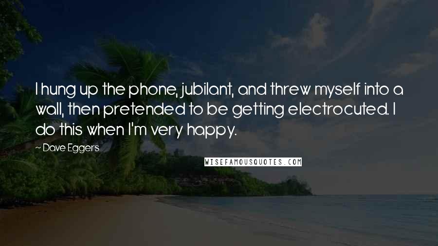 Dave Eggers Quotes: I hung up the phone, jubilant, and threw myself into a wall, then pretended to be getting electrocuted. I do this when I'm very happy.