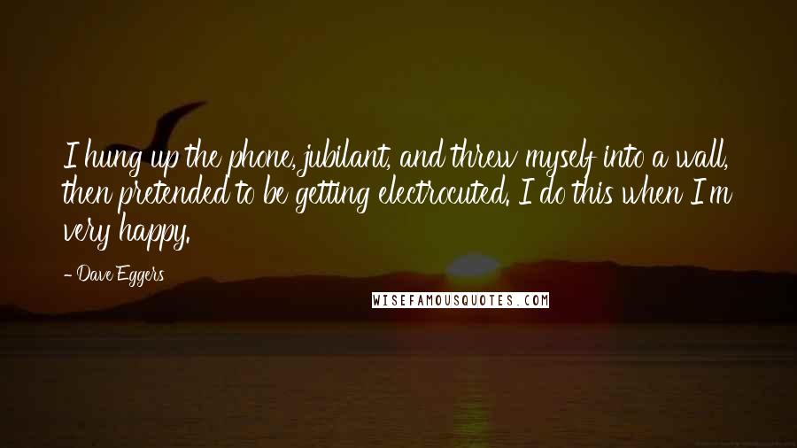 Dave Eggers Quotes: I hung up the phone, jubilant, and threw myself into a wall, then pretended to be getting electrocuted. I do this when I'm very happy.