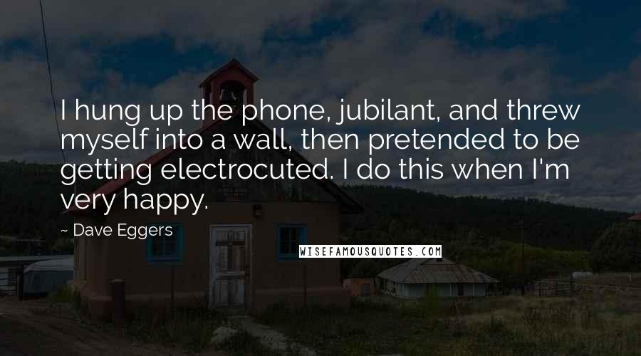 Dave Eggers Quotes: I hung up the phone, jubilant, and threw myself into a wall, then pretended to be getting electrocuted. I do this when I'm very happy.