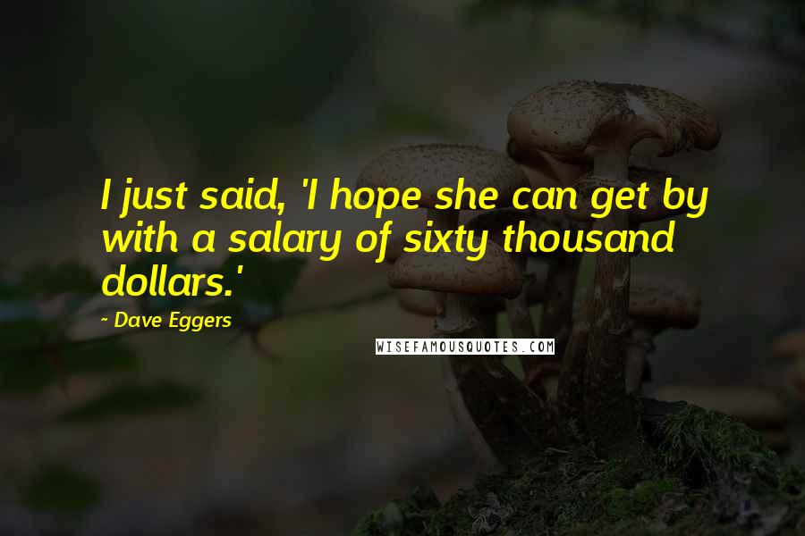 Dave Eggers Quotes: I just said, 'I hope she can get by with a salary of sixty thousand dollars.'