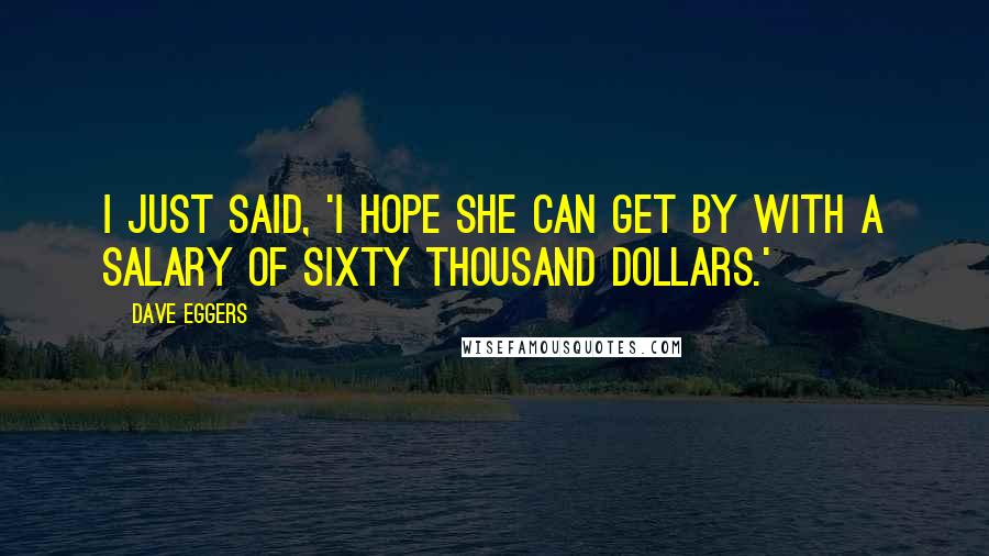 Dave Eggers Quotes: I just said, 'I hope she can get by with a salary of sixty thousand dollars.'