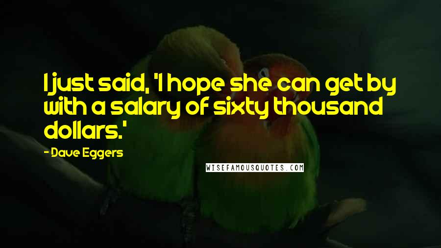 Dave Eggers Quotes: I just said, 'I hope she can get by with a salary of sixty thousand dollars.'