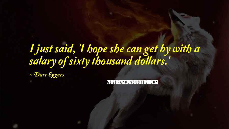 Dave Eggers Quotes: I just said, 'I hope she can get by with a salary of sixty thousand dollars.'