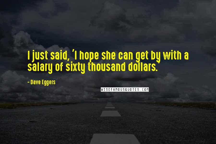 Dave Eggers Quotes: I just said, 'I hope she can get by with a salary of sixty thousand dollars.'