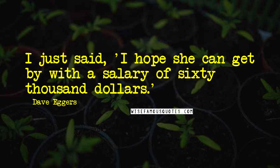 Dave Eggers Quotes: I just said, 'I hope she can get by with a salary of sixty thousand dollars.'