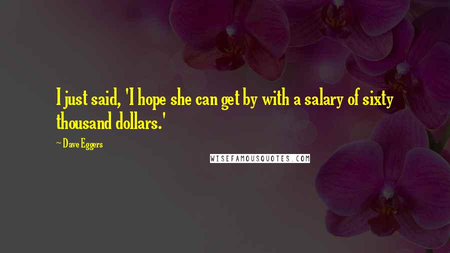 Dave Eggers Quotes: I just said, 'I hope she can get by with a salary of sixty thousand dollars.'