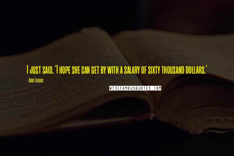 Dave Eggers Quotes: I just said, 'I hope she can get by with a salary of sixty thousand dollars.'