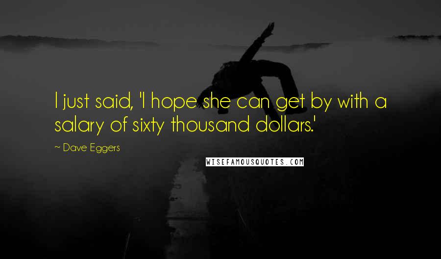 Dave Eggers Quotes: I just said, 'I hope she can get by with a salary of sixty thousand dollars.'