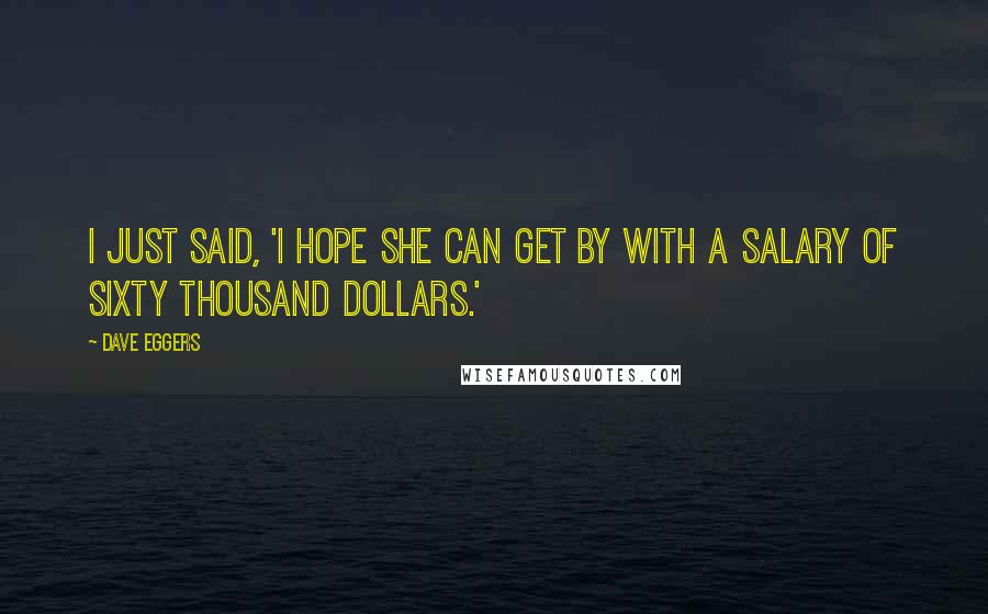 Dave Eggers Quotes: I just said, 'I hope she can get by with a salary of sixty thousand dollars.'