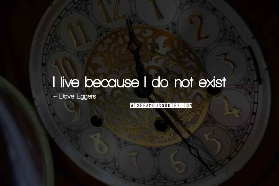 Dave Eggers Quotes: I live because I do not exist.