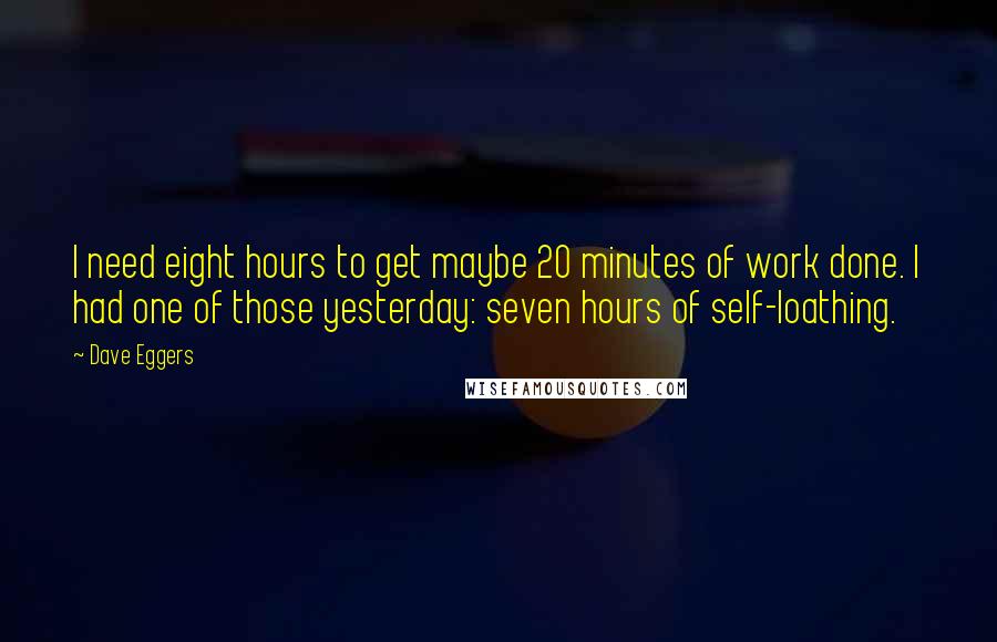 Dave Eggers Quotes: I need eight hours to get maybe 20 minutes of work done. I had one of those yesterday: seven hours of self-loathing.