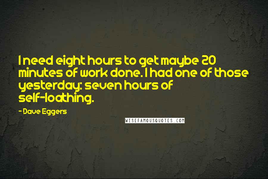 Dave Eggers Quotes: I need eight hours to get maybe 20 minutes of work done. I had one of those yesterday: seven hours of self-loathing.