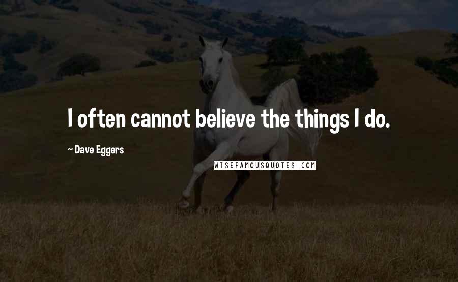 Dave Eggers Quotes: I often cannot believe the things I do.