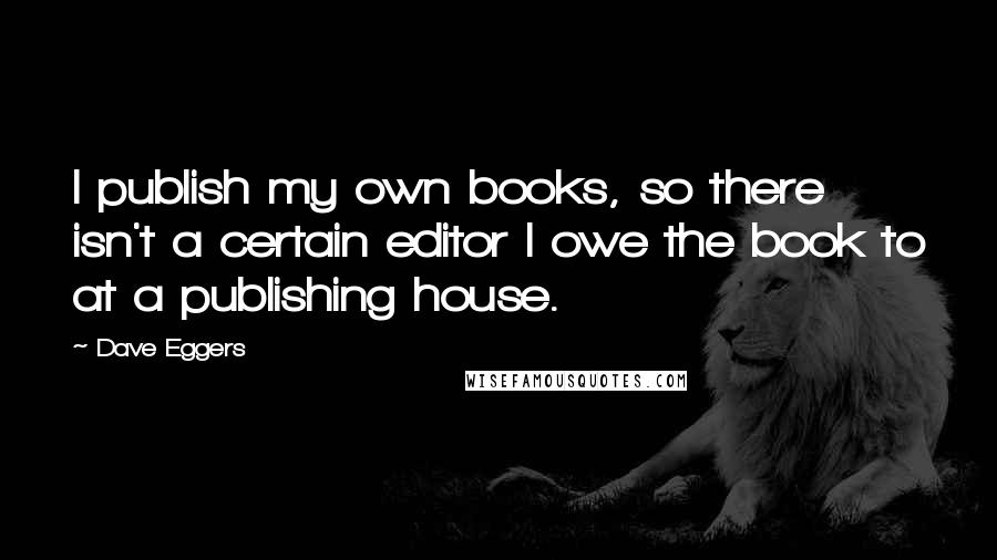 Dave Eggers Quotes: I publish my own books, so there isn't a certain editor I owe the book to at a publishing house.