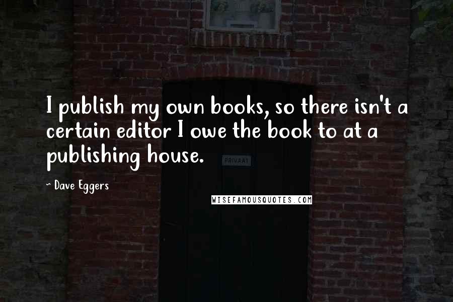 Dave Eggers Quotes: I publish my own books, so there isn't a certain editor I owe the book to at a publishing house.
