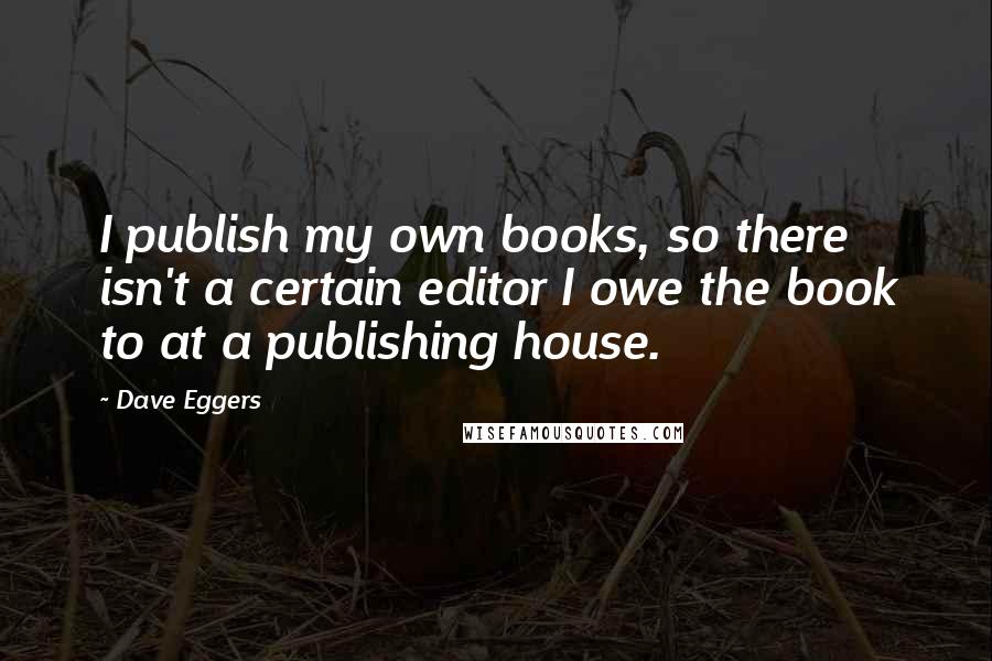 Dave Eggers Quotes: I publish my own books, so there isn't a certain editor I owe the book to at a publishing house.