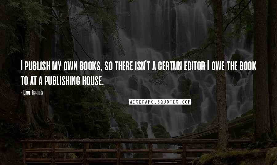 Dave Eggers Quotes: I publish my own books, so there isn't a certain editor I owe the book to at a publishing house.