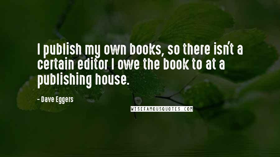 Dave Eggers Quotes: I publish my own books, so there isn't a certain editor I owe the book to at a publishing house.