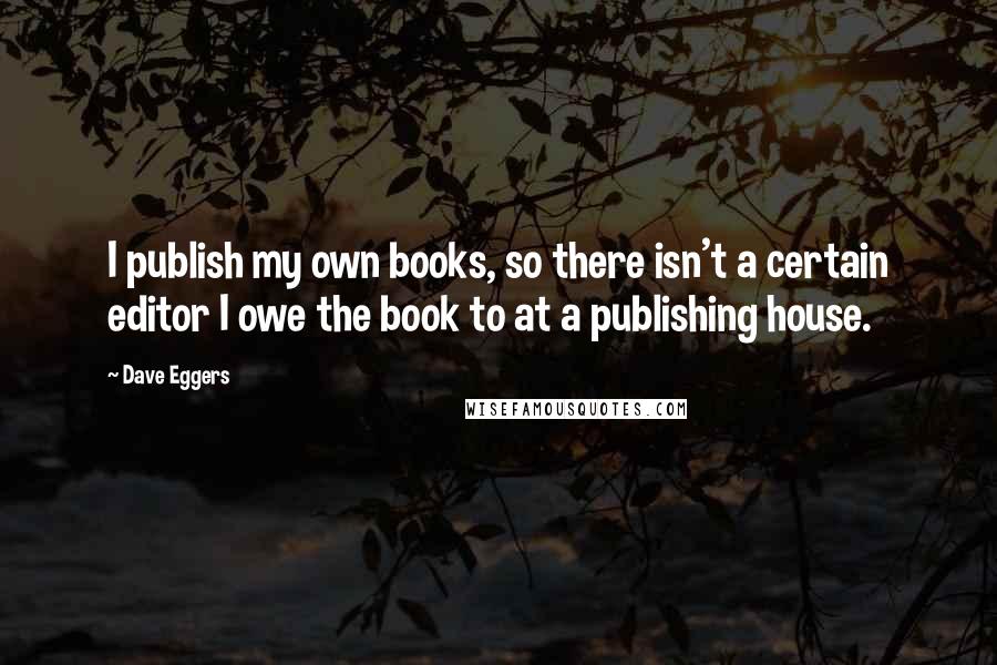 Dave Eggers Quotes: I publish my own books, so there isn't a certain editor I owe the book to at a publishing house.