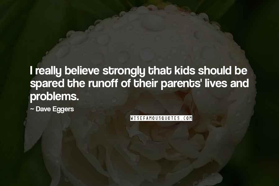 Dave Eggers Quotes: I really believe strongly that kids should be spared the runoff of their parents' lives and problems.