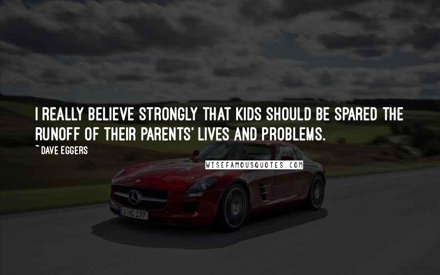 Dave Eggers Quotes: I really believe strongly that kids should be spared the runoff of their parents' lives and problems.