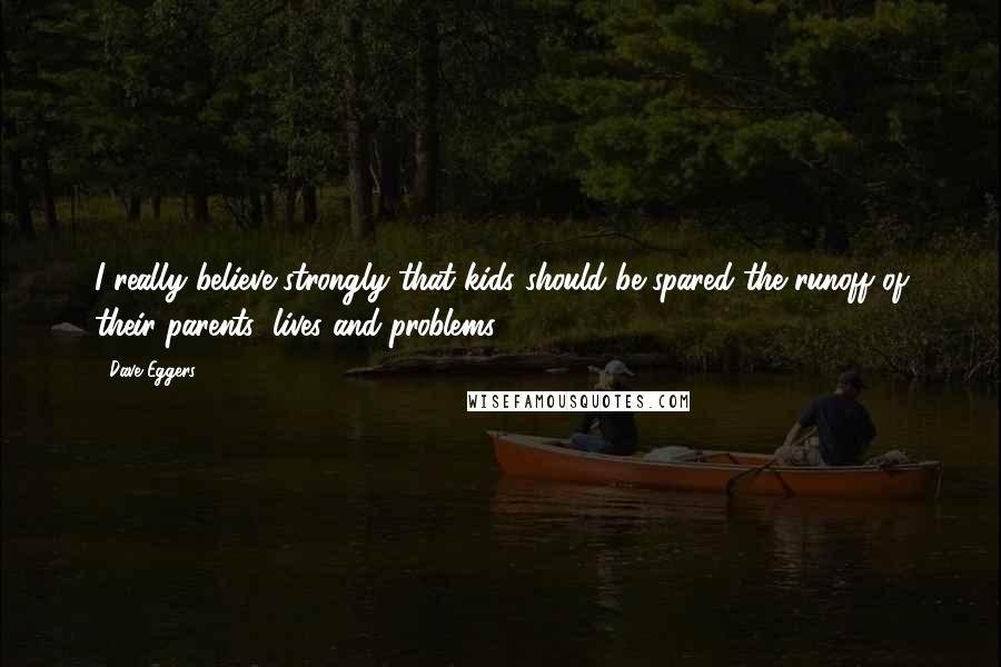 Dave Eggers Quotes: I really believe strongly that kids should be spared the runoff of their parents' lives and problems.