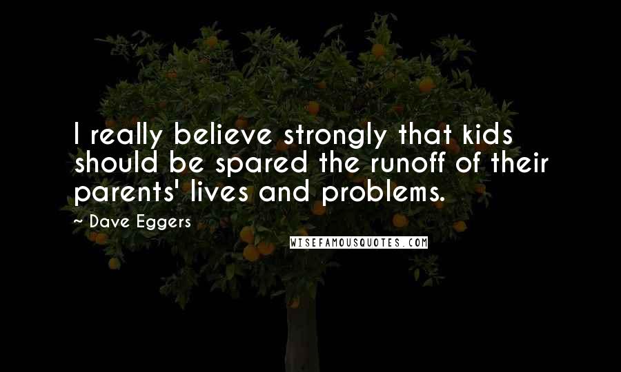 Dave Eggers Quotes: I really believe strongly that kids should be spared the runoff of their parents' lives and problems.