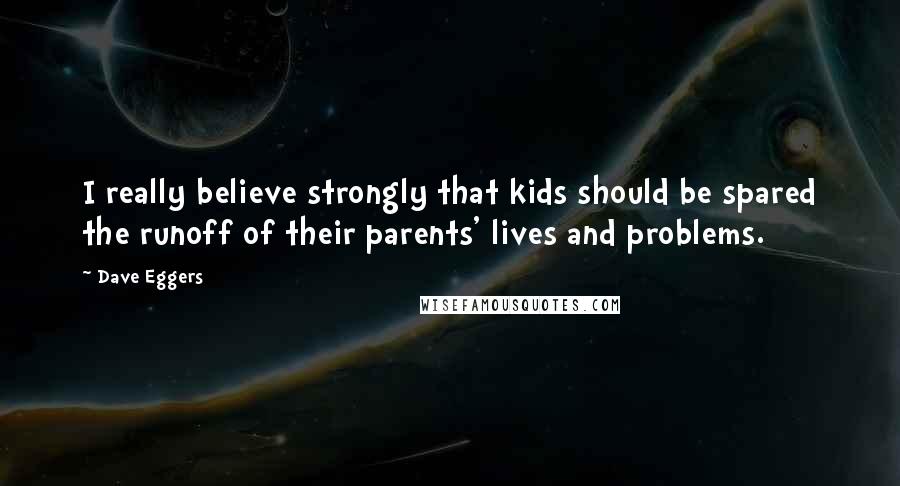 Dave Eggers Quotes: I really believe strongly that kids should be spared the runoff of their parents' lives and problems.