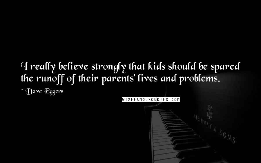 Dave Eggers Quotes: I really believe strongly that kids should be spared the runoff of their parents' lives and problems.