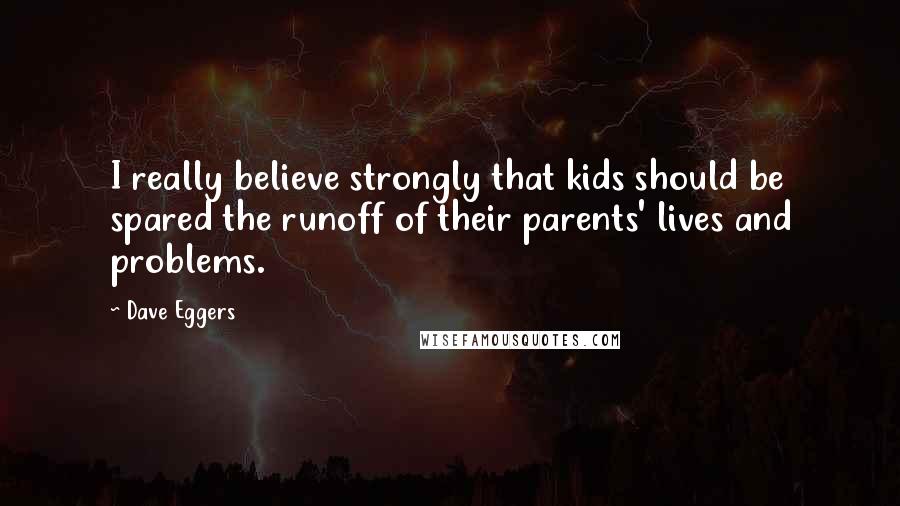 Dave Eggers Quotes: I really believe strongly that kids should be spared the runoff of their parents' lives and problems.