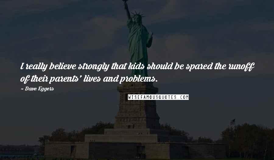 Dave Eggers Quotes: I really believe strongly that kids should be spared the runoff of their parents' lives and problems.