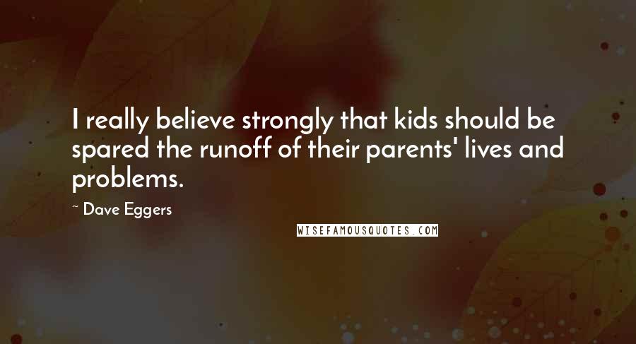 Dave Eggers Quotes: I really believe strongly that kids should be spared the runoff of their parents' lives and problems.